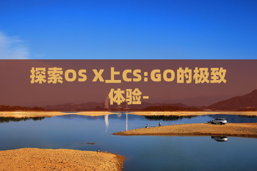 探索OS X上CS:GO的极致体验- 探索OS X上CS:GO的极致体验-