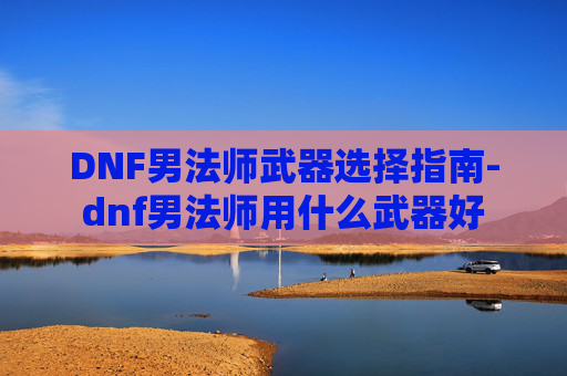 DNF男法师武器选择指南-dnf男法师用什么武器好 DNF男法师武器选择指南-dnf男法师用什么武器好