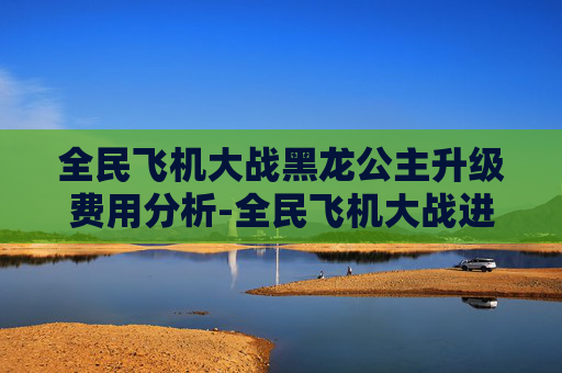 全民飞机大战黑龙公主升级费用分析-全民飞机大战进阶黑龙公主 全民飞机大战黑龙公主升级费用分析-全民飞机大战进阶黑龙公主