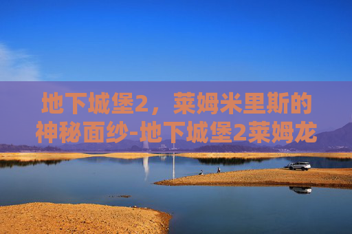 地下城堡2,莱姆米里斯的神秘面纱-地下城堡2莱姆龙攻略 地下城堡2,莱姆米里斯的神秘面纱-地下城堡2莱姆龙攻略