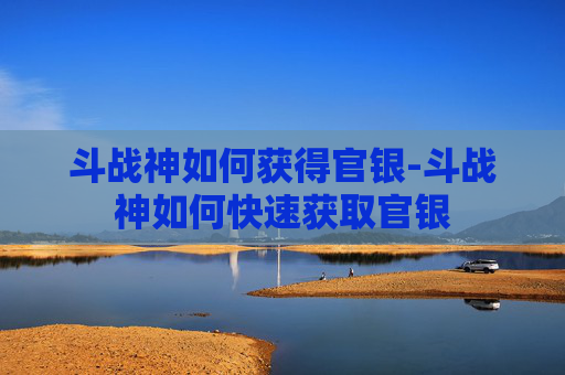 斗战神如何获得官银-斗战神如何快速获取官银 斗战神如何获得官银-斗战神如何快速获取官银