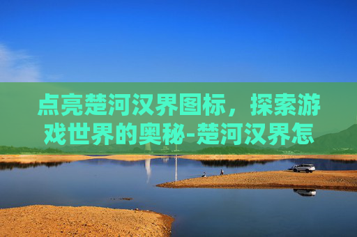 点亮楚河汉界图标,探索游戏世界的奥秘-楚河汉界怎么玩 点亮楚河汉界图标,探索游戏世界的奥秘-楚河汉界怎么玩