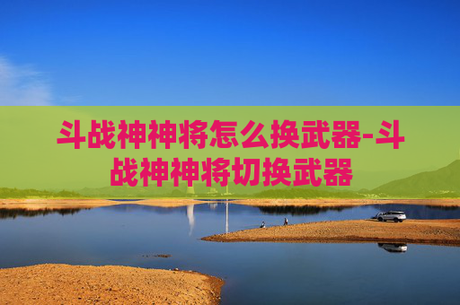 斗战神神将怎么换武器-斗战神神将切换武器 斗战神神将怎么换武器-斗战神神将切换武器