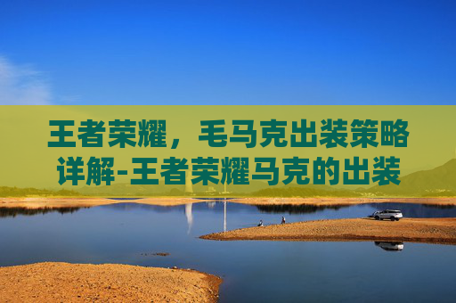 王者荣耀，毛马克出装策略详解-王者荣耀马克的出装