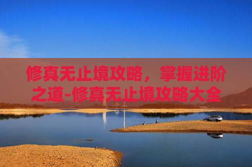 修真无止境攻略,掌握进阶之道-修真无止境攻略大全 修真无止境攻略,掌握进阶之道-修真无止境攻略大全