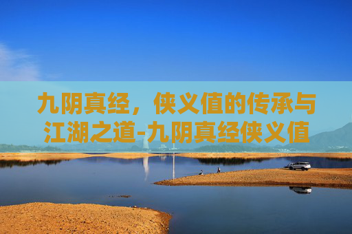 九阴真经,侠义值的传承与江湖之道-九阴真经侠义值 九阴真经,侠义值的传承与江湖之道-九阴真经侠义值