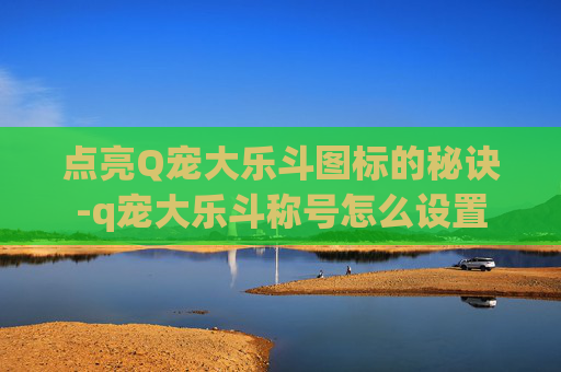 点亮Q宠大乐斗图标的秘诀-q宠大乐斗称号怎么设置 点亮Q宠大乐斗图标的秘诀-q宠大乐斗称号怎么设置