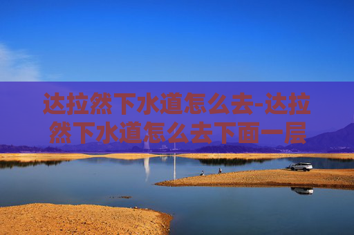 达拉然下水道怎么去-达拉然下水道怎么去下面一层 达拉然下水道怎么去-达拉然下水道怎么去下面一层