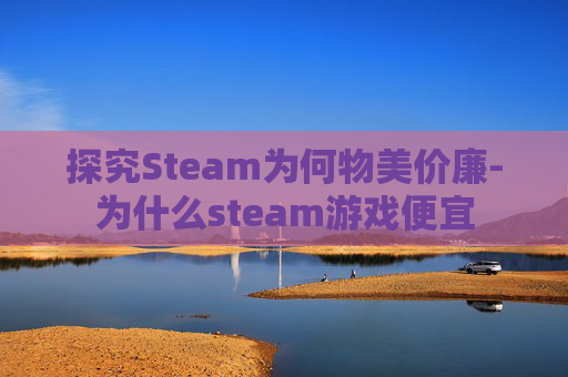 探究Steam为何物美价廉-为什么steam游戏便宜 探究Steam为何物美价廉-为什么steam游戏便宜