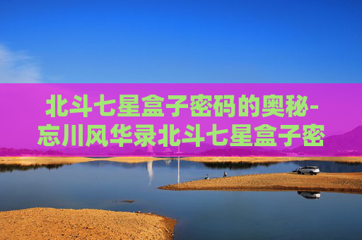 北斗七星盒子密码的奥秘-忘川风华录北斗七星盒子密码 北斗七星盒子密码的奥秘-忘川风华录北斗七星盒子密码