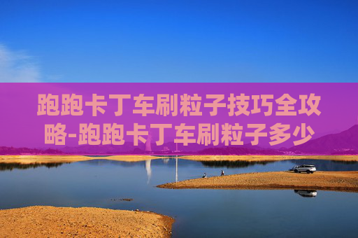 跑跑卡丁车刷粒子技巧全攻略-跑跑卡丁车刷粒子多少钱 跑跑卡丁车刷粒子技巧全攻略-跑跑卡丁车刷粒子多少钱