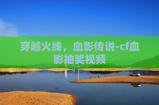 穿越火线,血影传说-cf血影抽奖视频 穿越火线,血影传说-cf血影抽奖视频