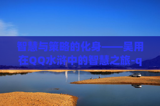 智慧与策略的化身——吴用在QQ水浒中的智慧之旅-qq水浒吴用值得拿吗 智慧与策略的化身——吴用在QQ水浒中的智慧之旅-qq水浒吴用值得拿吗