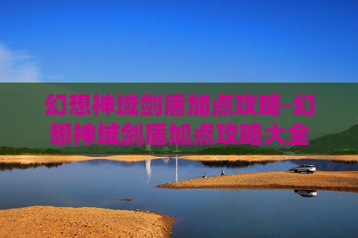 幻想神域剑盾加点攻略-幻想神域剑盾加点攻略大全 幻想神域剑盾加点攻略-幻想神域剑盾加点攻略大全