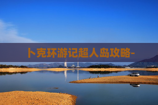 卜克环游记超人岛攻略- 卜克环游记超人岛攻略-