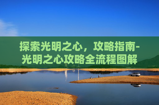 探索光明之心,攻略指南-光明之心攻略全流程图解 探索光明之心,攻略指南-光明之心攻略全流程图解