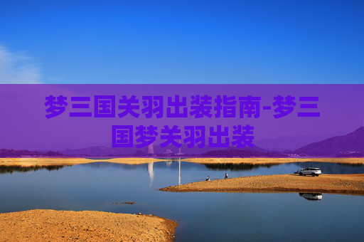 梦三国关羽出装指南-梦三国梦关羽出装 梦三国关羽出装指南-梦三国梦关羽出装