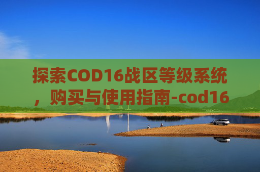探索COD16战区等级系统，购买与使用指南-cod16战区要买吗