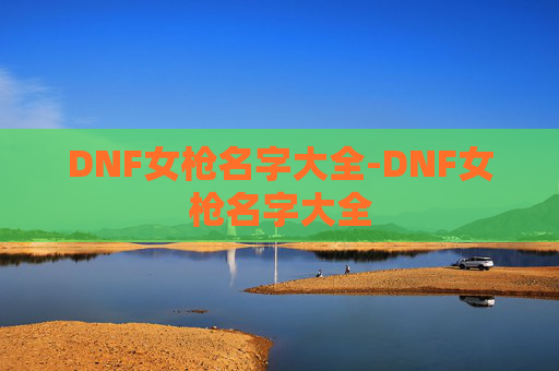 DNF女枪名字大全-DNF女枪名字大全 DNF女枪名字大全-DNF女枪名字大全