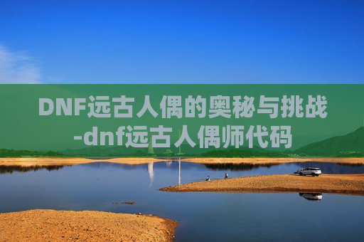 DNF远古人偶的奥秘与挑战-dnf远古人偶师代码 DNF远古人偶的奥秘与挑战-dnf远古人偶师代码