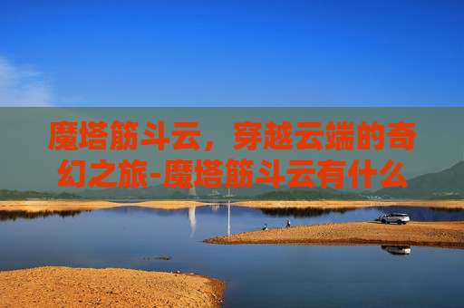 魔塔筋斗云,穿越云端的奇幻之旅-魔塔筋斗云有什么用 魔塔筋斗云,穿越云端的奇幻之旅-魔塔筋斗云有什么用
