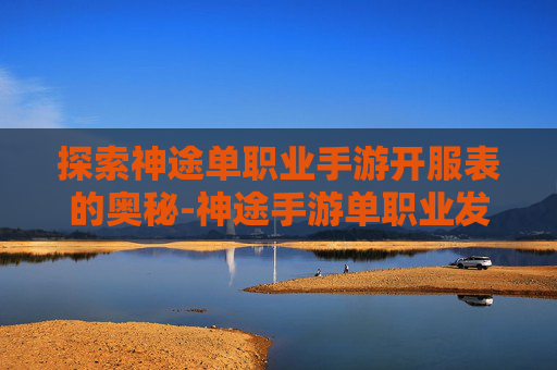 探索神途单职业手游开服表的奥秘-神途手游单职业发布网站 探索神途单职业手游开服表的奥秘-神途手游单职业发布网站