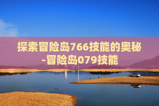 探索冒险岛766技能的奥秘-冒险岛079技能 探索冒险岛766技能的奥秘-冒险岛079技能