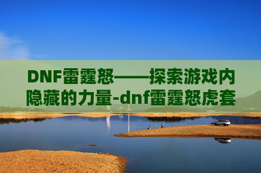 DNF雷霆怒——探索游戏内隐藏的力量-dnf雷霆怒虎套装 DNF雷霆怒——探索游戏内隐藏的力量-dnf雷霆怒虎套装