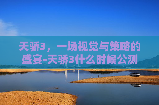 天骄3,一场视觉与策略的盛宴-天骄3什么时候公测 天骄3,一场视觉与策略的盛宴-天骄3什么时候公测