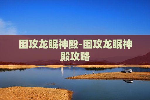 围攻龙眠神殿-围攻龙眠神殿攻略 围攻龙眠神殿-围攻龙眠神殿攻略
