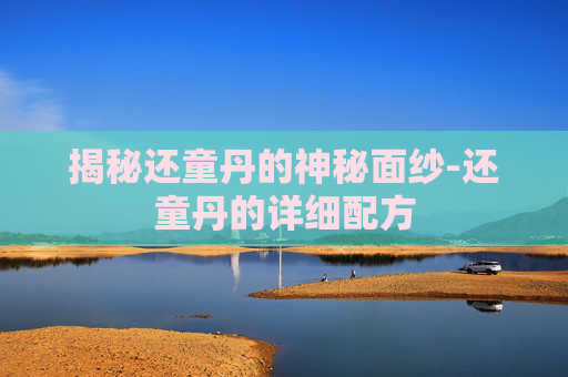 揭秘还童丹的神秘面纱-还童丹的详细配方