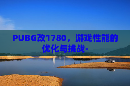 PUBG改1780,游戏性能的优化与挑战- PUBG改1780,游戏性能的优化与挑战-