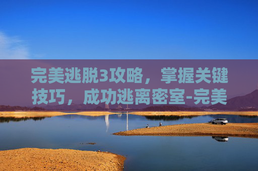完美逃脱3攻略,掌握关键技巧,成功逃离密室-完美逃脱3攻略大全 完美逃脱3攻略,掌握关键技巧,成功逃离密室-完美逃脱3攻略大全