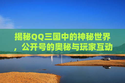 揭秘QQ三国中的神秘世界,公开号的奥秘与玩家互动-QQ三国公开号在哪里 揭秘QQ三国中的神秘世界,公开号的奥秘与玩家互动-QQ三国公开号在哪里