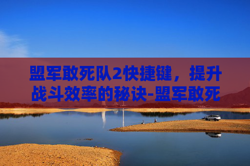 盟军敢死队2快捷键,提升战斗效率的秘诀-盟军敢死队2快捷键一览表 盟军敢死队2快捷键,提升战斗效率的秘诀-盟军敢死队2快捷键一览表