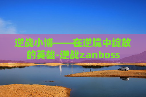 逆战小博——在逆境中绽放的英雄-逆战zanboss 逆战小博——在逆境中绽放的英雄-逆战zanboss