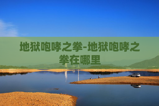 地狱咆哮之拳-地狱咆哮之拳在哪里 地狱咆哮之拳-地狱咆哮之拳在哪里