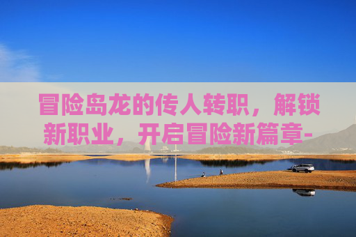 冒险岛龙的传人转职,解锁新职业,开启冒险新篇章-冒险岛龙的传人转职路线 冒险岛龙的传人转职,解锁新职业,开启冒险新篇章-冒险岛龙的传人转职路线