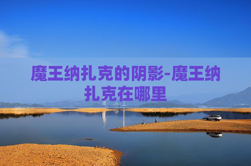 魔王纳扎克的阴影-魔王纳扎克在哪里 魔王纳扎克的阴影-魔王纳扎克在哪里