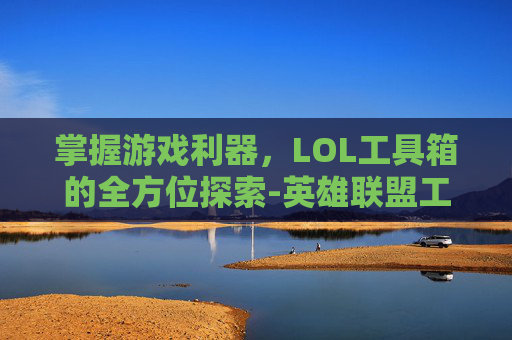 掌握游戏利器，LOL工具箱的全方位探索-英雄联盟工具箱