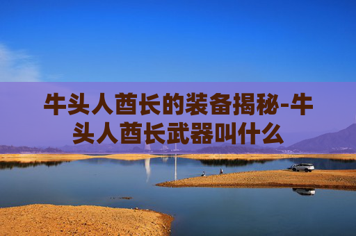 牛头人酋长的装备揭秘-牛头人酋长武器叫什么 牛头人酋长的装备揭秘-牛头人酋长武器叫什么