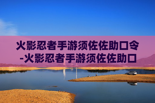 火影忍者手游须佐佐助口令-火影忍者手游须佐佐助口令怎么获得 火影忍者手游须佐佐助口令-火影忍者手游须佐佐助口令怎么获得
