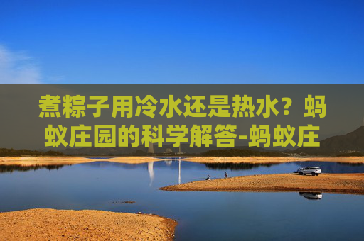 煮粽子用冷水还是热水?蚂蚁庄园的科学解答-蚂蚁庄园种子有什么用 煮粽子用冷水还是热水?蚂蚁庄园的科学解答-蚂蚁庄园种子有什么用