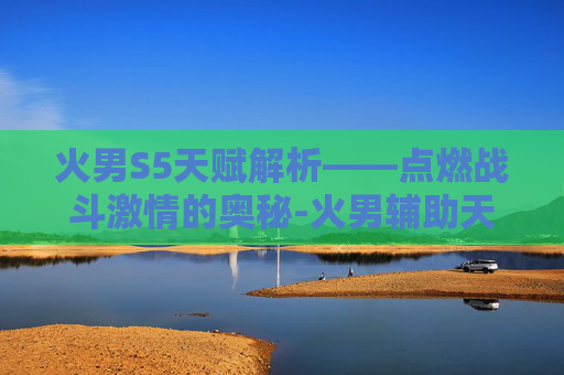 火男S5天赋解析——点燃战斗激情的奥秘-火男辅助天赋 火男S5天赋解析——点燃战斗激情的奥秘-火男辅助天赋