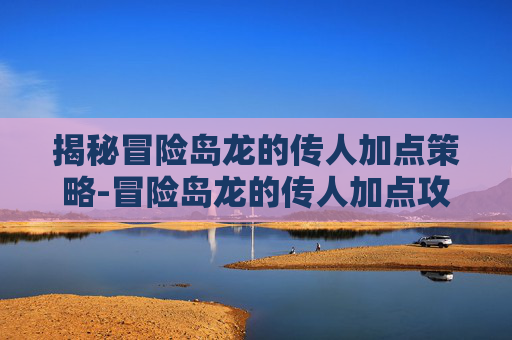 揭秘冒险岛龙的传人加点策略-冒险岛龙的传人加点攻略 揭秘冒险岛龙的传人加点策略-冒险岛龙的传人加点攻略