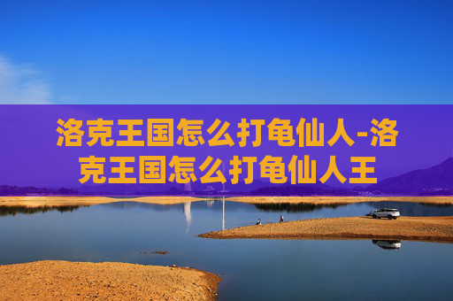 洛克王国怎么打龟仙人-洛克王国怎么打龟仙人王 洛克王国怎么打龟仙人-洛克王国怎么打龟仙人王