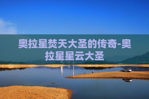 奥拉星焚天大圣的传奇-奥拉星星云大圣