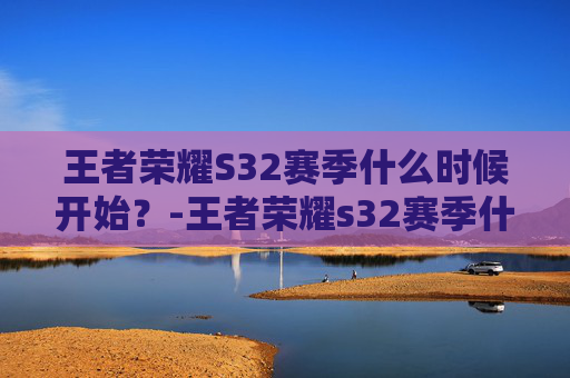 王者荣耀S32赛季什么时候开始?-王者荣耀s32赛季什么时候上线 王者荣耀S32赛季什么时候开始?-王者荣耀s32赛季什么时候上线