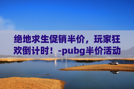 绝地求生促销半价,玩家狂欢倒计时!-pubg半价活动 绝地求生促销半价,玩家狂欢倒计时!-pubg半价活动