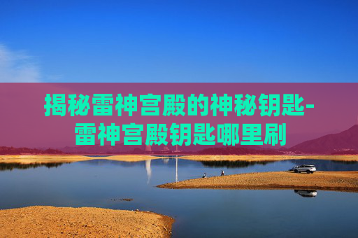 揭秘雷神宫殿的神秘钥匙-雷神宫殿钥匙哪里刷 揭秘雷神宫殿的神秘钥匙-雷神宫殿钥匙哪里刷